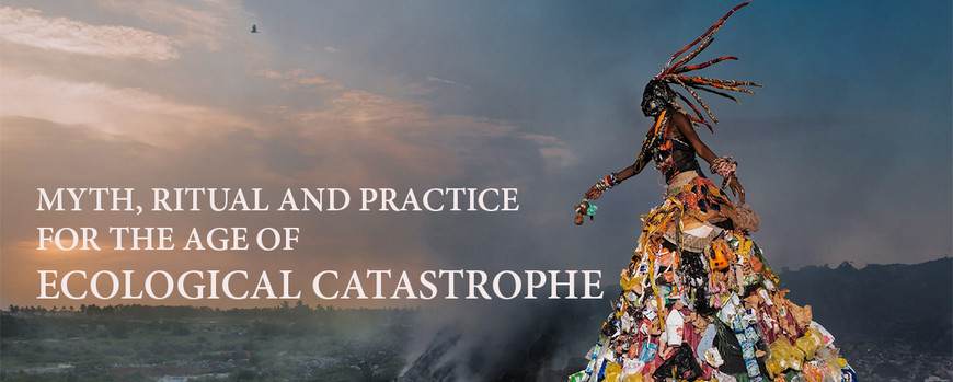 MYTH, RITUAL AND PRACTICE FOR THE AGE OF ECOLOGICAL CATASTROPHE